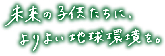 未来の子供たちに、 よりよい地球環境を