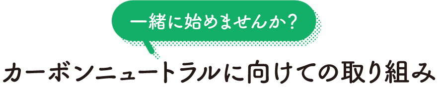 一緒に始めませんか？ カーボンニュートラルに向けての取り組み